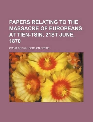 Papers Relating to the Massacre of Europeans at Tien-Tsin, 21st June, 1870