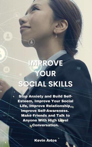 Improve Your Social Skills: Stop Anxiety and Build Self-Esteem, Improve Your Social Life, Improve Relationship, Improve Self-Awareness. Make Friends and Talk to Anyone With Hig