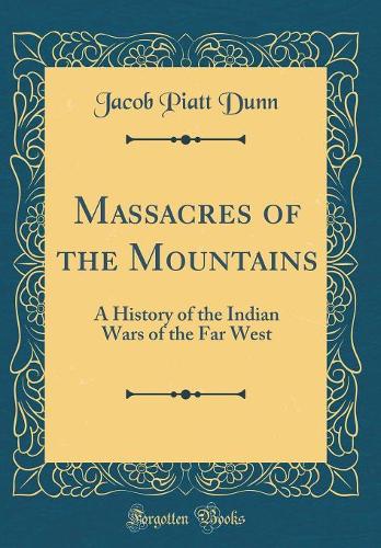 Massacres of the Mountains: A History of the Indian Wars of the Far West (Classic Reprint)
