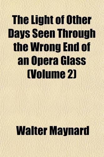 The Light of Other Days Seen Through the Wrong End of an Opera Glass Volume 2