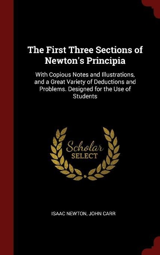 The First Three Sections of Newton's Principia: With Copious Notes and Illustrations, and a Great Variety of Deductions and Problems. Designed for the Use of Students