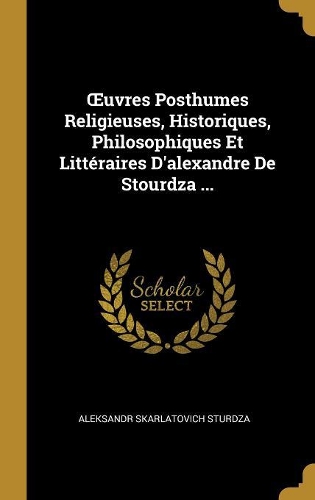 OEuvres Posthumes Religieuses, Historiques, Philosophiques Et Littéraires D'alexandre De Stourdza ...