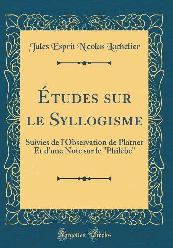 Études sur le Syllogisme: Suivies de l'Observation de Platner Et d'une Note sur le "Philèbe" (Classic Reprint)