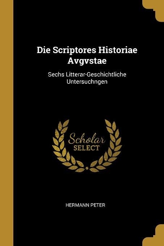 Die Scriptores Historiae Avgvstae: Sechs Litterar-Geschichtliche Untersuchngen