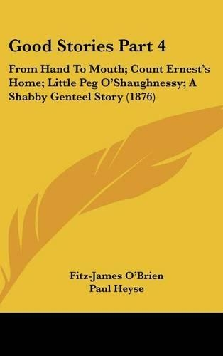 Good Stories Part 4: From Hand To Mouth; Count Ernest's Home; Little Peg O'Shaughnessy; A Shabby Genteel Story (1876)