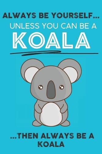 Always Be Your Self Unless You Can Be A Koala Then Always Be A Koala: Cute Koala Lovers Journal / Notebook / Diary / Birthday Gift (6x9 - 110 Blank Lined Pages)