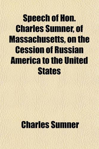 Speech of Hon. Charles Sumner, of Massachusetts, on the Cession of Russian America to the United States