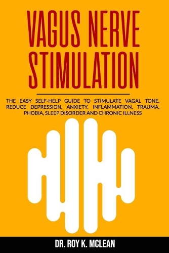 Vagus Nerve Stimulation: The Easy Self-Help Guide to Stimulate Vagal Tone, Reduce Depression, Anxiety, Inflammation, Trauma, Phobia, Sleep Disorder and Chronic Illness