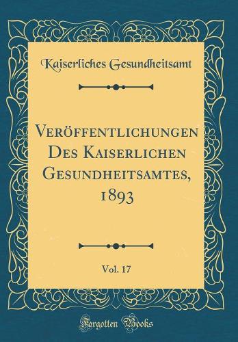 Veröffentlichungen Des Kaiserlichen Gesundheitsamtes, 1893, Vol. 17 (Classic Reprint)