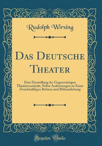 Das Deutsche Theater: Eine Darstellung der Gegenwärtigen Theaterzustände, Nebst Andeutungen zu Einer Zweckmäßigen Reform und Bühnenleitung (Classic Reprint)