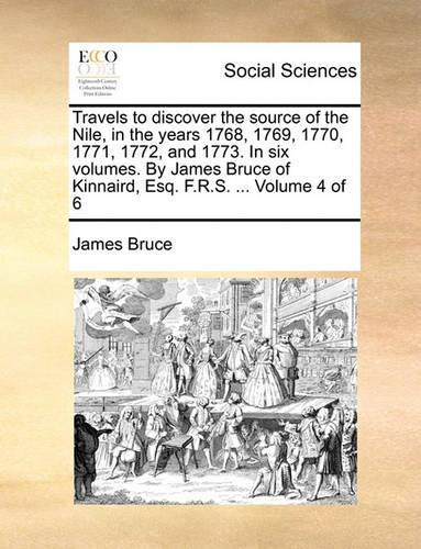 Travels to discover the source of the Nile, in the years 1768, 1769, 1770, 1771, 1772, and 1773. In six volumes. By James Bruce of Kinnaird, Esq. F.R.S. ... Volume 4 of 6