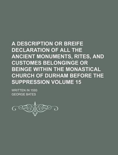 A Description or Breife Declaration of All the Ancient Monuments, Rites, and Customes Belonginge or Beinge Within the Monastical Church of Durham Before the Suppression Volume 15; Written in 1593