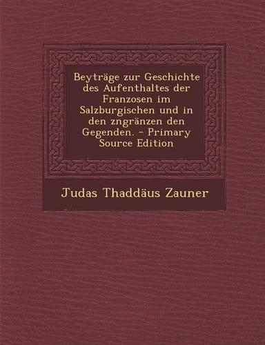 Beytrage Zur Geschichte Des Aufenthaltes Der Franzosen Im Salzburgischen Und in Den Zngranzen Den Gegenden. - Primary Source Edition