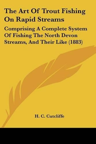 The Art Of Trout Fishing On Rapid Streams: Comprising A Complete System Of Fishing The North Devon Streams, And Their Like (1883)