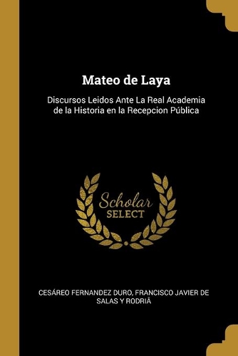 Mateo de Laya: Discursos Leidos Ante La Real Academia de la Historia en la Recepcion Pública