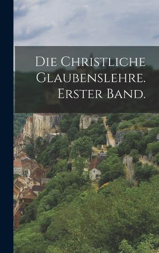 Die christliche Glaubenslehre. Erster Band.