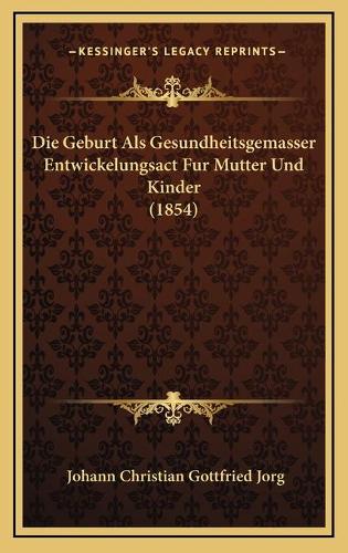 Die Geburt Als Gesundheitsgemasser Entwickelungsact Fur Mutter Und Kinder (1854)