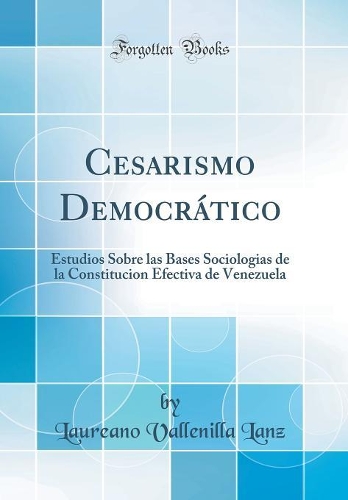 Cesarismo Democrático: Estudios Sobre Las Bases Sociologias de la Constitucion Efectiva de Venezuela (Classic Reprint)