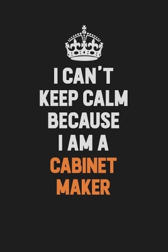I Can't Keep Calm Because I Am A Cabinet Maker: Inspirational life quote blank lined Notebook 6x9 matte finish