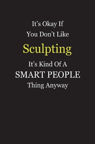 It's Okay If You Don't Like Sculpting It's Kind Of A Smart People Thing Anyway: Blank Lined Notebook Journal Gift Idea With Black Cover Background, White and Yellow Text