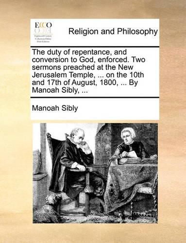 The Duty of Repentance, and Conversion to God, Enforced. Two Sermons Preached at the New Jerusalem Temple, ... on the 10th and 17th of August, 1800, ... by Manoah Sibly, ...