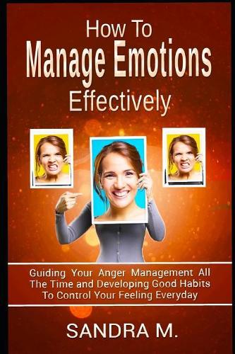 How to Manage Emotions Effectively: Guiding Your Anger Management All the Time and Developing Good Habits to Control Your Feeling Everyday