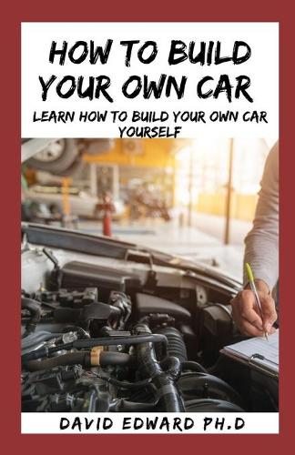 How to Build Your Own Car: Learn How To Build Your Own Car Yourself