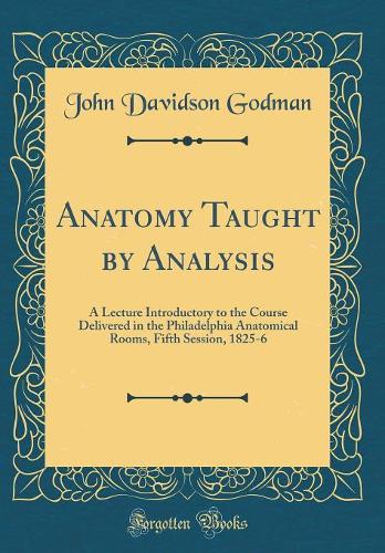 Anatomy Taught by Analysis: A Lecture Introductory to the Course Delivered in the Philadelphia Anatomical Rooms, Fifth Session, 1825-6 (Classic Reprint)