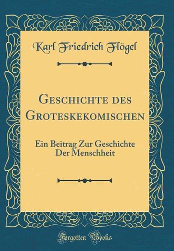 Geschichte des Groteskekomischen: Ein Beitrag Zur Geschichte Der Menschheit (Classic Reprint)