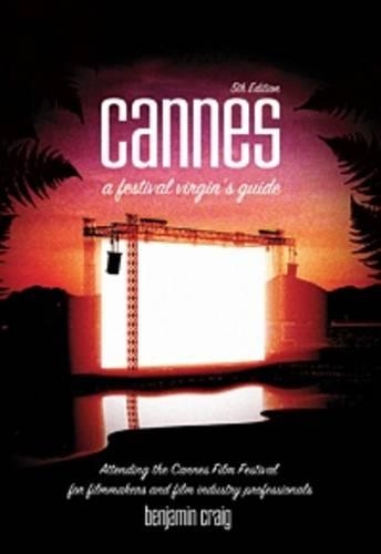 Cannes - A Festival Virgin's Guide: Attending the Cannes Film Festival for Filmmakers and Film Industry Professionals.