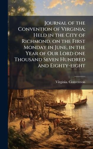 Journal of the Convention of Virginia; Held in the City of Richmond, on the First Monday in June, in the Year of Our Lord one Thousand Seven Hundred and Eighty-eight