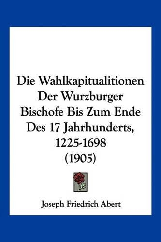 Die Wahlkapitualitionen Der Wurzburger Bischofe Bis Zum Ende Des 17 Jahrhunderts, 1225-1698 (1905)