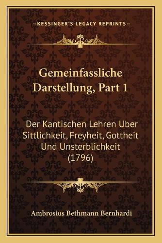 Gemeinfassliche Darstellung, Part 1: Der Kantischen Lehren Uber Sittlichkeit, Freyheit, Gottheit Und Unsterblichkeit (1796)
