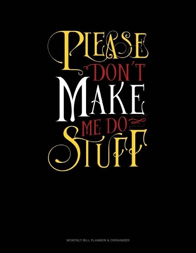 Please Don`T Make Me Do Stuff: Monthly Bill Planner & Organizer(419 Monthly Bill Planner & Organizer)