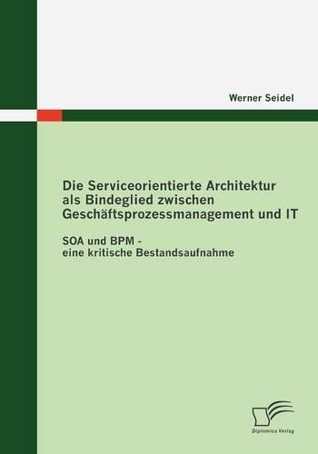 Die Serviceorientierte Architektur als Bindeglied zwischen Geschäftsprozessmanagement und IT: SOA und BPM - eine kritische Bestandsaufnahme