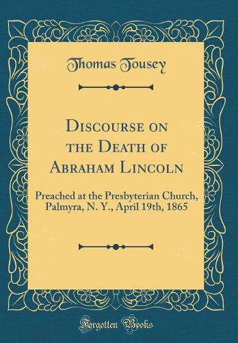 Discourse on the Death of Abraham Lincoln: Preached at the Presbyterian Church, Palmyra, N. Y., April 19th, 1865 (Classic Reprint)
