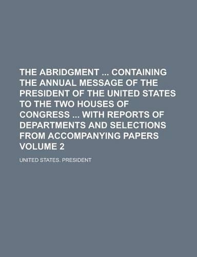 The Abridgment Containing the Annual Message of the President of the United States to the Two Houses of Congress with Reports of Departments and Selections from Accompanying Papers Volume 2