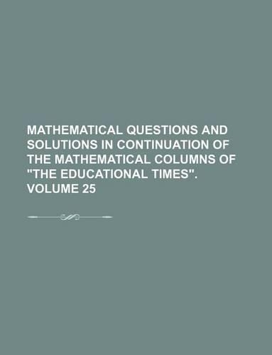 Mathematical Questions and Solutions in Continuation of the Mathematical Columns of the Educational Times. Volume 25