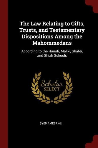 The Law Relating to Gifts, Trusts, and Testamentary Dispositions Among the Mahommedans: According to the Hanafi, Maliki, Shâfeï, and Shiah Schools
