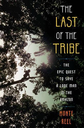 The Last of the Tribe: The Epic Quest to Save a Lone Man in the Amazon