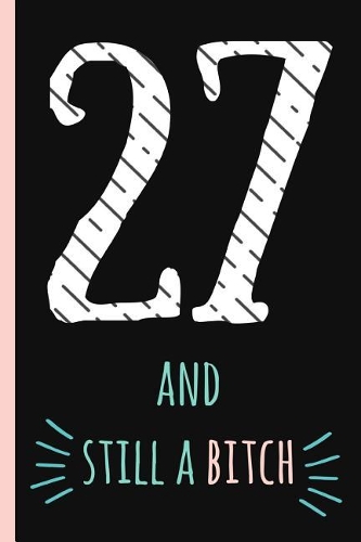 27 and Still a Bitch: Notebook, Funny 27th Happy Birthday Gift, Blank Lined Novelty Journal, Great Gag Present (Also a Fab Alternative to a Card!) Cute Retro Design