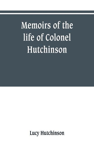 Memoirs of the life of Colonel Hutchinson, Governor of Nottingham Castle and Town, representative of the County of Nottingham in the Long Parliament, and of the Town of Nottingham in the first parliament of Charles the Second, with original anecdot