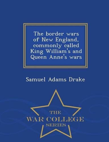 The Border Wars of New England, Commonly Called King William's and Queen Anne's Wars - War College Series