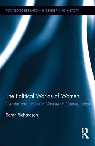 Political Worlds of Women: Gender and Politics in Nineteenth Century Britain, The: Gender and Politics in Nineteenth Century Britain