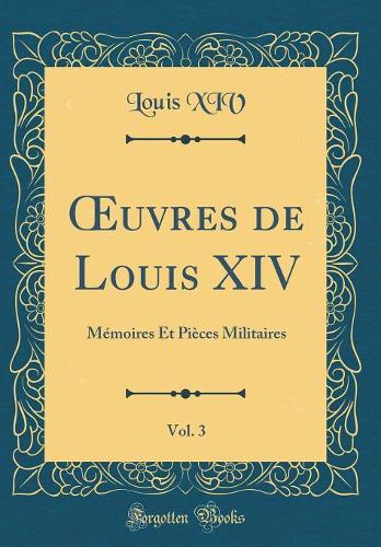 uvres de Louis XIV, Vol. 3: Mémoires Et Pièces Militaires (Classic Reprint)