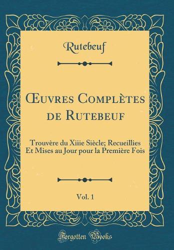 uvres Complètes de Rutebeuf, Vol. 1: Trouvère du Xiiie Siècle; Recueillies Et Mises au Jour pour la Première Fois (Classic Reprint)
