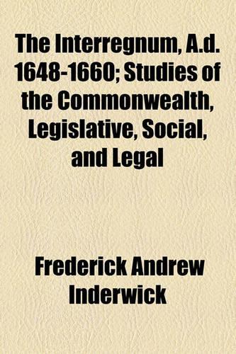 The Interregnum, A.D. 1648-1660; Studies of the Commonwealth, Legislative, Social, and Legal