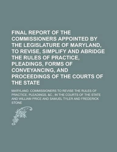Final Report of the Commissioners Appointed by the Legislature of Maryland, to Revise, Simplify and Abridge the Rules of Practice, Pleadings, Forms of Conveyancing, and Proceedings of the Courts of the State