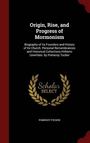 Origin, Rise, and Progress of Mormonism: Biography of Its Founders and History of Its Church. Personal Remembrances and Historical Collections Hitherto Unwritten. by Pomeroy Tucker