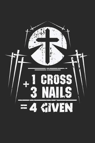 1 Cross 3 Nails 4 Given: Jesus Appreciation Nails Cross forgiveness Christ Notebook 6x9 Inches 120 lined pages for notes Notebook 6x9 Inches - 120 lined pages for notes, dra